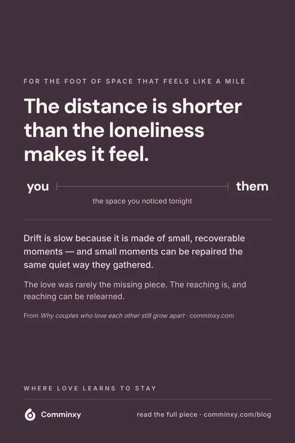 Comminxy relationship card: The distance is shorter than the loneliness makes it feel. Drift in a relationship is slow because it is built from small, recoverable moments — and small moments can be repaired the same quiet way they gathered.