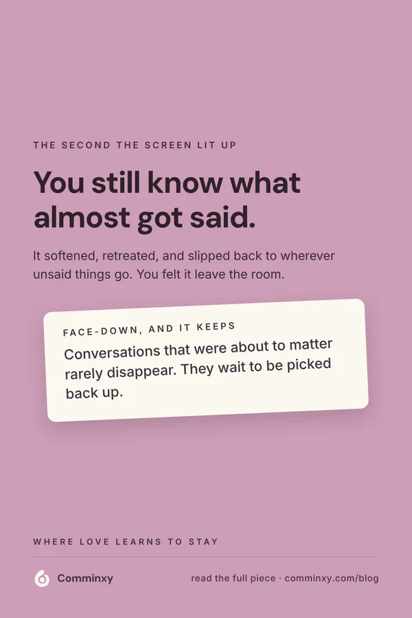 Comminxy relationship card: You still know what almost got said. You felt the moment a real conversation lost its nerve because a screen lit up, and you still know what almost got said.